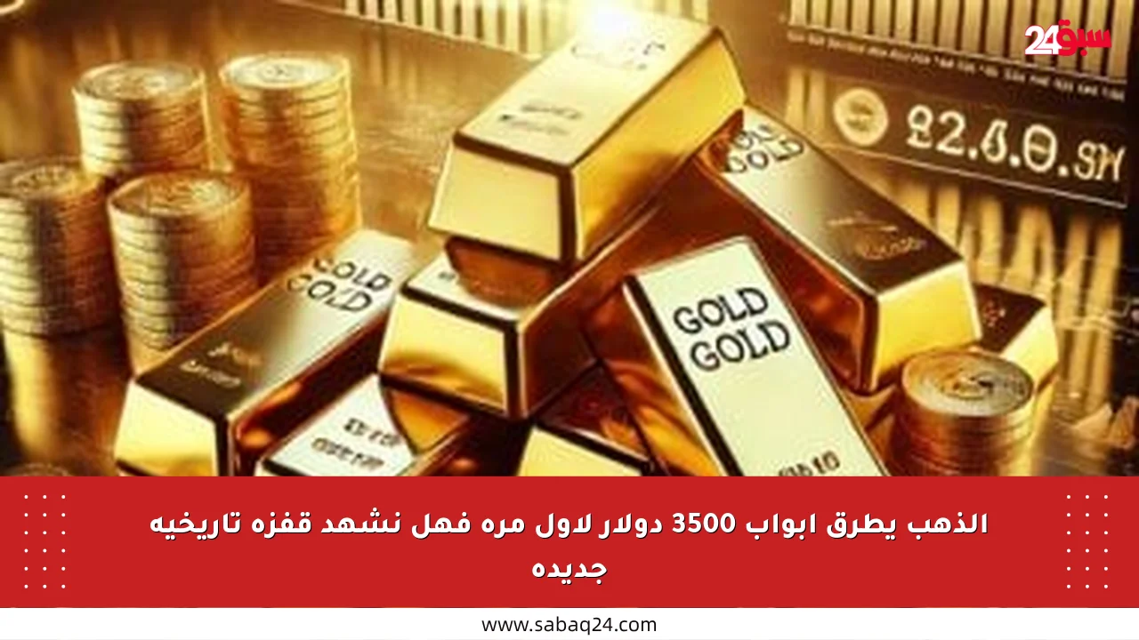 الذهب يطرق أبواب 3500 دولار لأول مرة فهل نشهد قفزة تاريخية جديدة